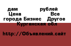 дам 30 000 000 рублей › Цена ­ 17 000 000 - Все города Бизнес » Другое   . Курганская обл.